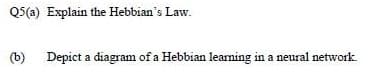 Q5(a) Explain the Hebbian's Law.
(b) Depict a diagram of a Hebbian learning in a neural network
