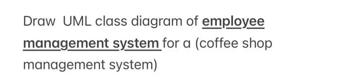 Draw UML class diagram of employee
management system for a (coffee shop
management system)
