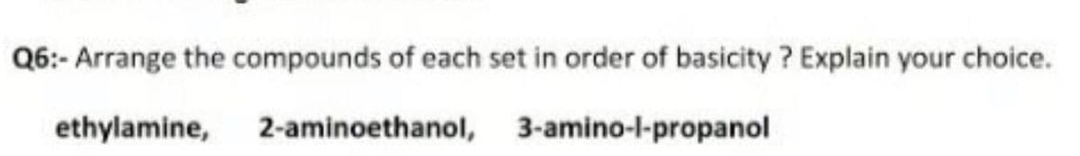 Q6:- Arrange the compounds of each set in order of basicity ? Explain your choice.
ethylamine,
2-aminoethanol, 3-amino-l-propanol
