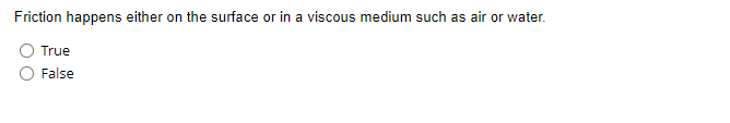 Friction happens either on the surface or in a viscous medium such as air or water.
True
False
