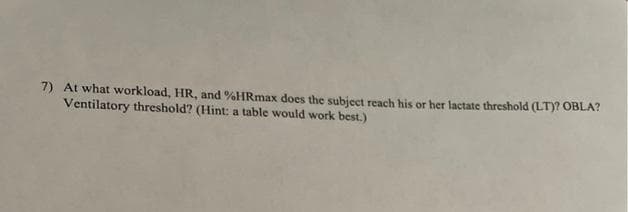 7) At what workload, HR, and %HRmax does the subject reach his or her lactate threshold (LT)? OBLA?
Ventilatory threshold? (Hint: a table would work best.)
