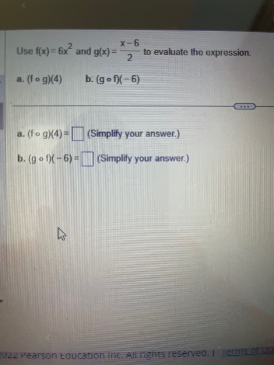 Use \( f(x) = 6x^2 \) and \( g(x) = \frac{x - 6}{2} \) to evaluate the expression.

a. \( (f \circ g)(4) \)

b. \( (g \circ f)(-6) \)

---

a. \( (f \circ g)(4) = \) [ ] (Simplify your answer.)

b. \( (g \circ f)(-6) = \) [ ] (Simplify your answer.)

---

© 2022 Pearson Education Inc. All rights reserved.