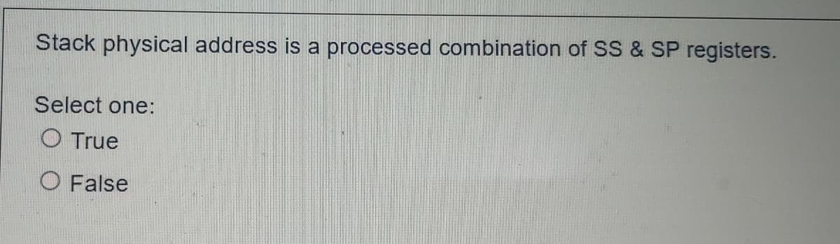 Stack physical address is a processed combination of SS & SP registers.
Select one:
O True
O False