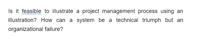 Is it feasible to illustrate a project management process using an
illustration? How can a system be a technical triumph but an
organizational failure?