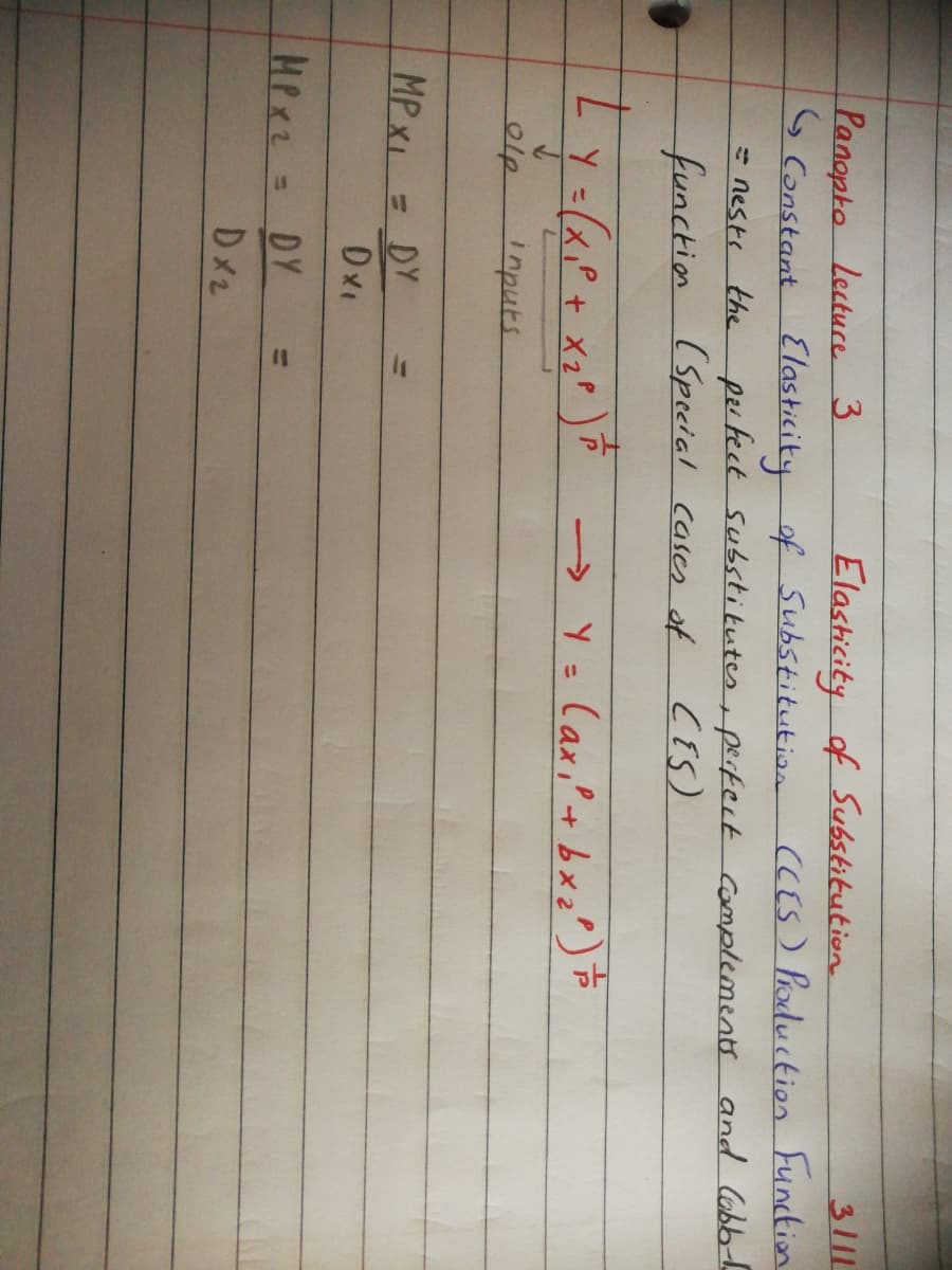 Panopko Lecture 3
s Constant Elasticity of Substitution
= nests the pertect Substitutes, perfect Complements and lobb
function (Speial cases of
Elasticity of Substitution
3111
CCES) Poduction Function
CES)
Y (x,P+ X2° )P
→ Y (ax,+b
%3D
inputs
MP XL
EDY
Herz= DY
Dx2
%3D
%3D
