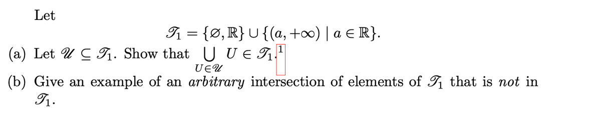 Let
T₁ = {Ø, R} U {(a, +∞) | a ≤ R}.
U U E TË,
UEU
(a) Let U CT1₁. Show that
(b) Give an example of an arbitrary intersection of elements of ₁ that is not in
91.