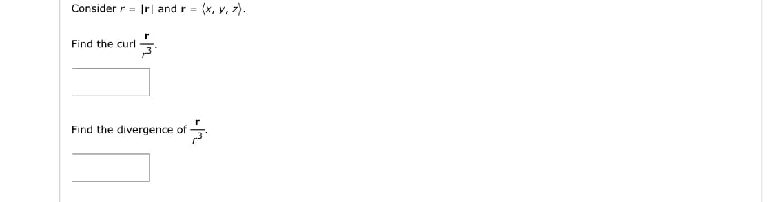 ### Vector Calculus Problem

#### Problem Statement:
Consider \( r = |r| \) and \( r = \langle x, y, z \rangle \).

##### Tasks:
1. Find the curl of \( \frac{r}{r^3} \).
    \[ \text{Curl} \left( \frac{r}{r^3} \right) \]
2. Find the divergence of \( \frac{r}{r^3} \).
    \[ \text{Divergence} \left( \frac{r}{r^3} \right) \]

##### Input Fields:
- **Curl:**
  [ Input TextBox ]
  
- **Divergence:**
  [ Input TextBox ]