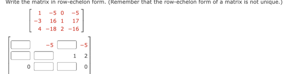 Write the matrix in row-echelon form. (Remember that the row-echelon form of a matrix is not unique.)
1 -50 -5
16 1 17
18 2 -16
00
0
-3
4
-5
00
1
-5
2
0