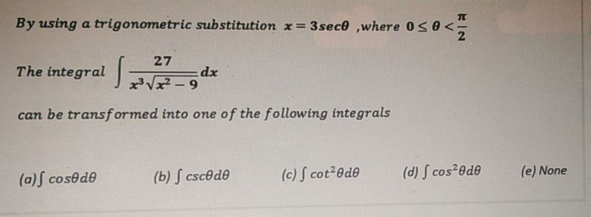 By using a trigonometric substitution x = 3sece ,where OSO<-
27
The integral
dx
xVx2 - 9
can be transf ormed into one of the following integrals
(a)S cosede
(b) S cscede
(c) S cot2ede
(d) S cos ede
(e) None
