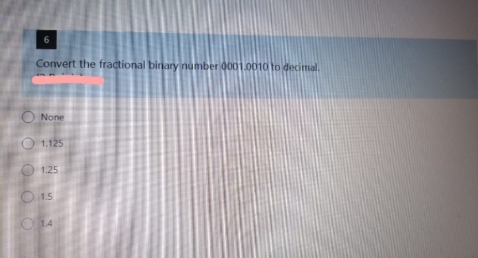 Convert the fractional binary number 0001.0010 to decimal.
None
O 1.125
O 1.25
O 1.5
O 1.4
6.
