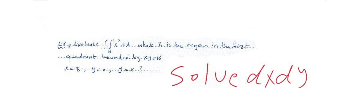 EX g. Evaluab..f.x.dA. wha. R.ia.the.regizn.in.the frirg t..
R
quadrant.bounded.b.Xy=16.
....
Soluedidy
Xa.8.y. ...x...
