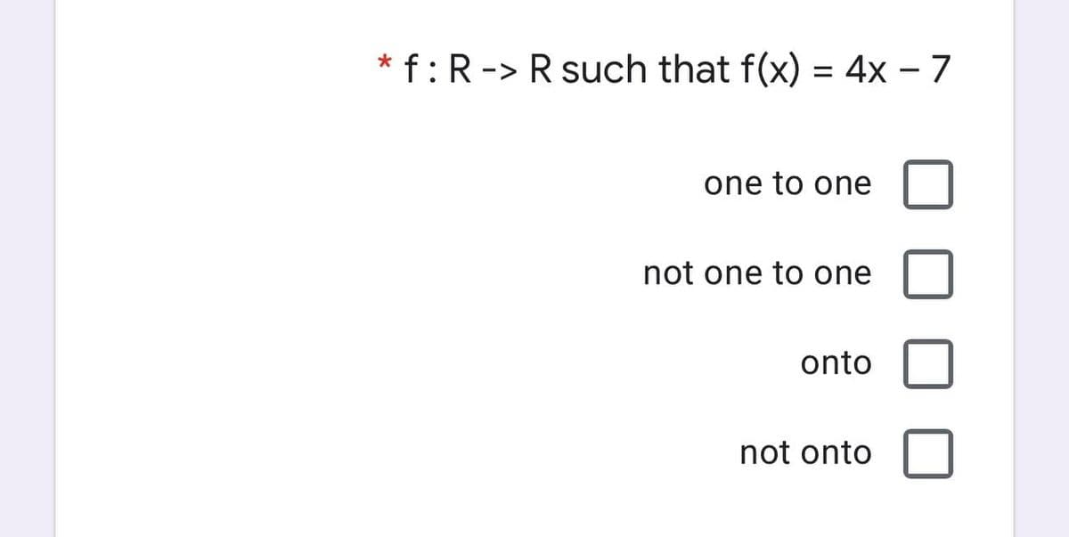 * f:R-> R such that f(x) = 4x – 7
one to one
not one to one
onto
not onto
