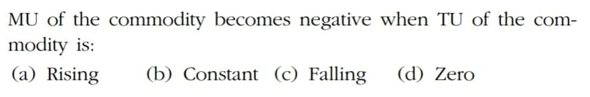 MU of the commodity becomes negative when TU of the com-
modity is:
(a) Rising
(b) Constant (c) Falling
(d) Zero
