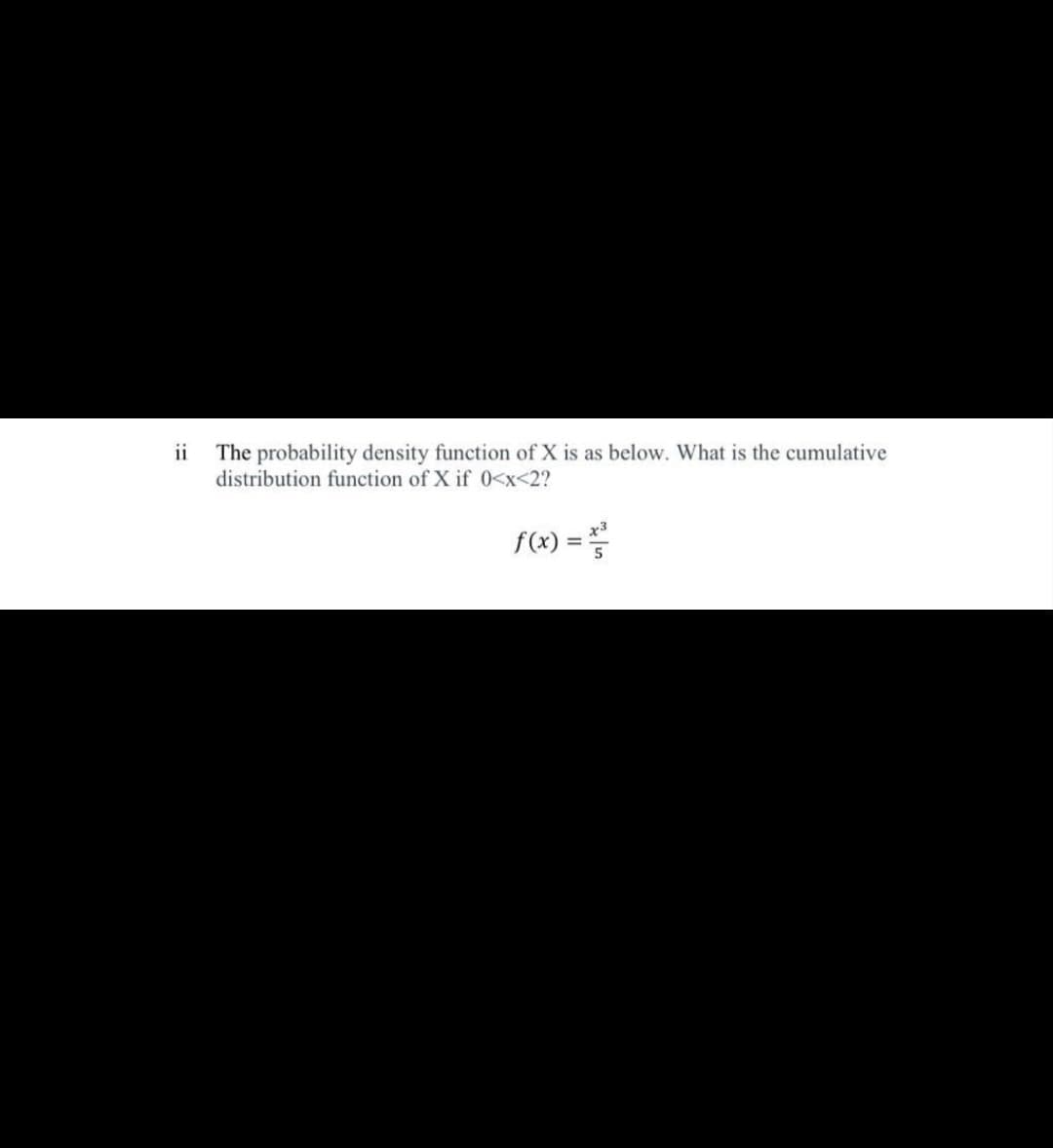 The probability density function of X is as below. What is the cumulative
distribution function of X if 0<x<2?
ii
x3
f(x) ==
