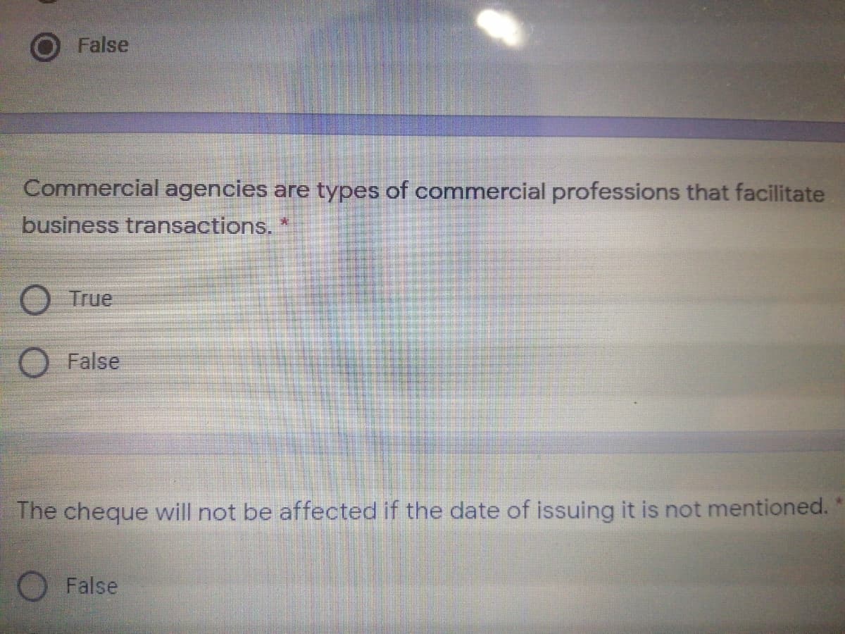 False
Commercial agencies are types of commercial professions that facilitate
business transactions. *
O True
O False
The cheque will not be affected if the date of issuing it is not mentioned.
O False
