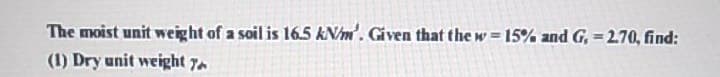 The moist unit weight of a soil is 16.5 kN/m'. Given that the w = 15% and G, = 270, find:
(1) Dry unit weight 7
