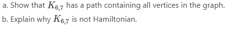 a. Show that K6.7 has a path containing all vertices in the graph.
b. Explain why K6,7 is not Hamiltonian.
