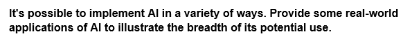It's possible to implement Al in a variety of ways. Provide some real-world
applications of Al to illustrate the breadth of its potential use.