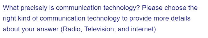 What precisely is communication technology? Please choose the
technology to provide more details
right kind of communication
about your answer (Radio, Television, and internet)