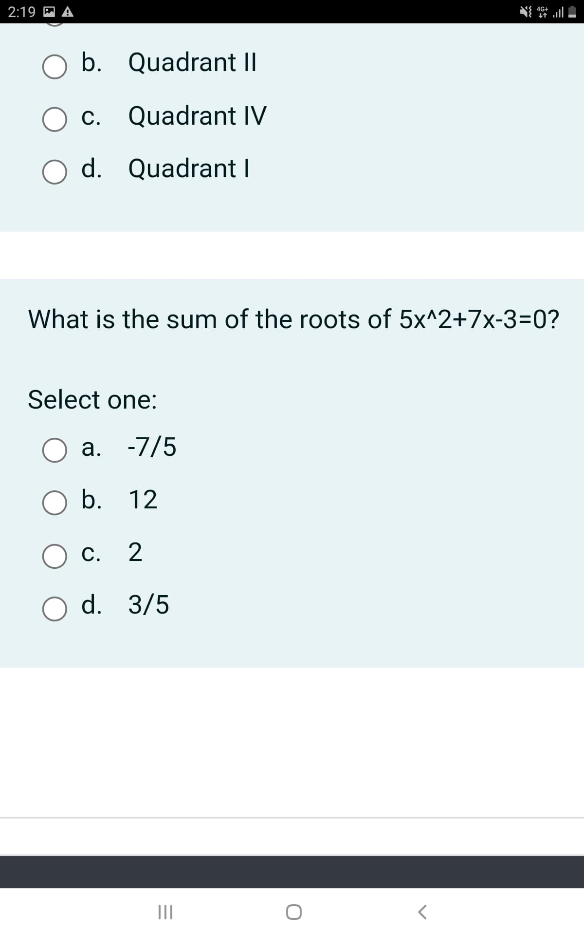 2:19
b. Quadrant II
c. Quadrant IV
d. Quadrant I
What is the sum of the roots of 5x^2+7x-3=0?
Select one:
a. -7/5
b. 12
c. 2
C.
d. 3/5
|||
4G+
↓↑
<