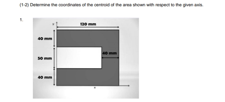 (1-2) Determine the coordinates of the centroid of the area shown with respect to the given axis.
1.
40 mm
50 mm
40 mm
120 mm
40 mm