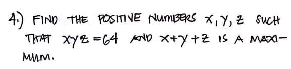 4.) FIND THE POSITIVE NUMBERS X, Y, Z SUCH
THAT xyz = 64 AND X+Y+Z IS A MAXI-
Mum.
-