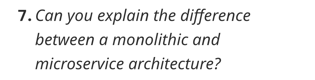 7. Can you explain the difference
between a monolithic and
microservice architecture?