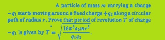 A particle of mass m carrying a charge
- starts moving around a fixed charge +92 along a circular
path of radius 7. Prove that period of revolution 7 of charge
16x³c₁mr³
-q₁ is given by T =
9192