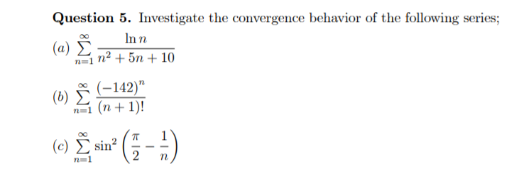 Question 5. Investigate the convergence behavior of the following series;
In n
( α) Σ
n=1 n2 + 5n + 10
(-142)"
(b)
n=1 (n + 1)!
( e) Σ sin
2
-
n=1
