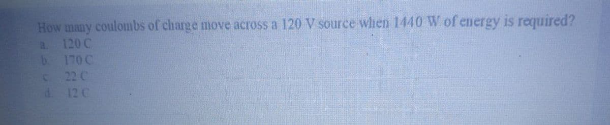 How many coulombs of charge move across a 120 V source wlhen 1440 W of energy is required?
a. 120 C
b 170 C
22 C
12 C
C.
d.
