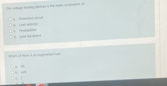 The voltage limiting devices is the main component of:
O Protection circuit
Ob Lead selector
Oc Preamplifier
Od. Lead fail detect
Which of these is an augmented lead
O a. V6
Ob aVR
Oc 1