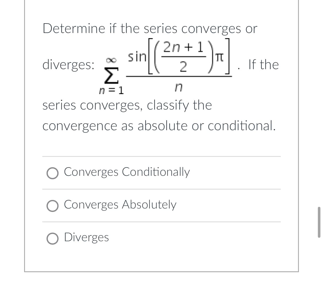 **Determine if the series converges or diverges:**

\[ \sum_{n=1}^{\infty} \frac{\sin\left(\frac{(2n+1)\pi}{2}\right)}{n} \]

If the series converges, classify the convergence as absolute or conditional.

- ⭕ Converges Conditionally
- ⭕ Converges Absolutely
- ⭕ Diverges