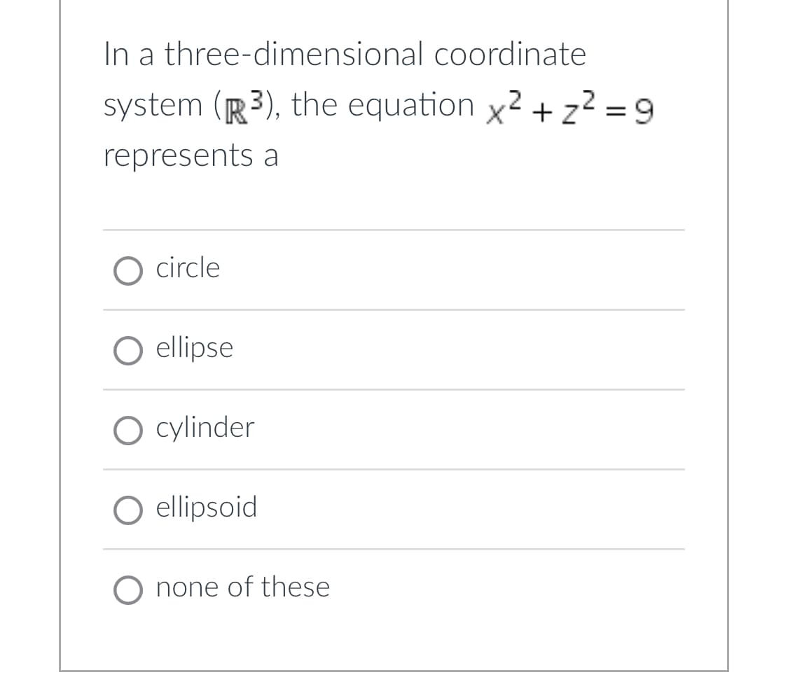 In a three-dimensional coordinate system (\( \mathbb{R}^3 \)), the equation \( x^2 + z^2 = 9 \) represents a

- ⃝ circle
- ⃝ ellipse
- ⃝ cylinder
- ⃝ ellipsoid
- ⃝ none of these