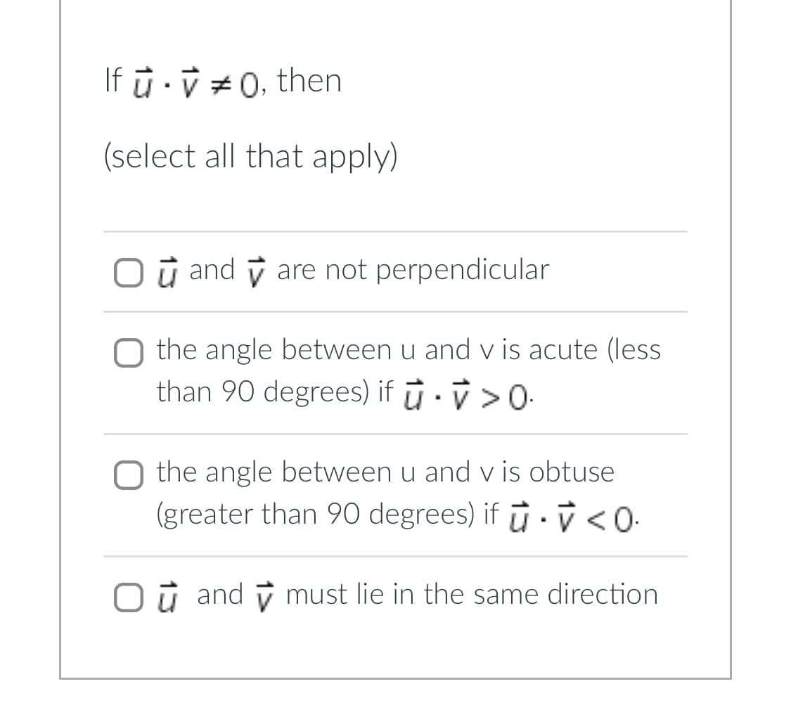 If ū0, then
(select all that apply)
O and are not perpendicular
O the angle between u and v is acute (less
than 90 degrees) if u. V > 0.
O the angle between u and v is obtuse.
(greater than 90 degrees) if u <0.
V
O and must lie in the same direction