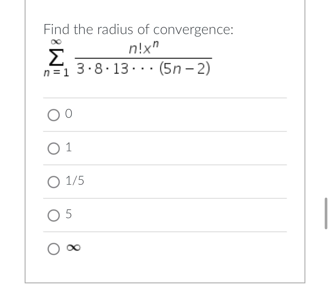 **Question:**

Find the radius of convergence:

\[
\sum_{n=1}^{\infty} \frac{n! \cdot x^n}{3 \cdot 8 \cdot 13 \cdot \ldots \cdot (5n - 2)}
\]

**Options:**

○ 0  
○ 1  
○ \( \frac{1}{5} \)  
○ 5  
○ \( \infty \)