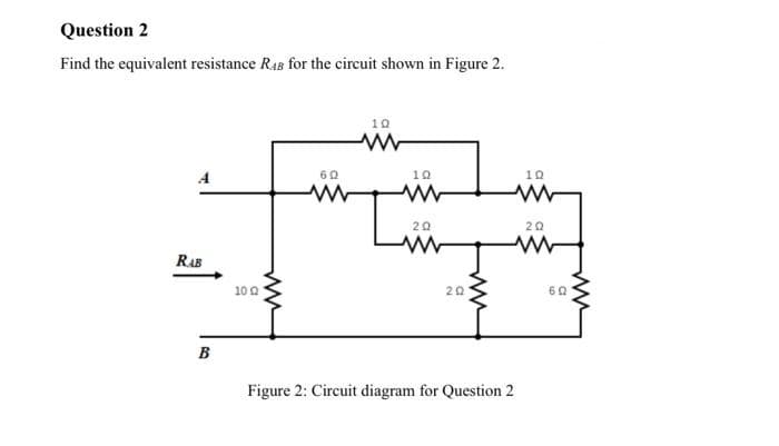 Question 2
Find the equivalent resistance RAB for the circuit shown in Figure 2.
RAB
B
10 02
ww
60
10
www
www
20
202
ww
10
www
Figure 2: Circuit diagram for Question 2
ΖΩ
60