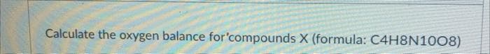 Calculate the oxygen balance for 'compounds X (formula: C4H8N1008)