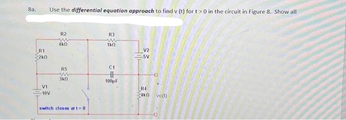 8a.
R1
2k0
Hilt
Use the differential equation approach to find v (t) for t> 0 in the circuit in Figure 8. Show all
V1
10V
R2
www
4k0
R5
ww
3k0
switch closes at 1-0
R3
1k0
C1
HH
100μF
V2
5V
a
R4
34k0 vo(t)