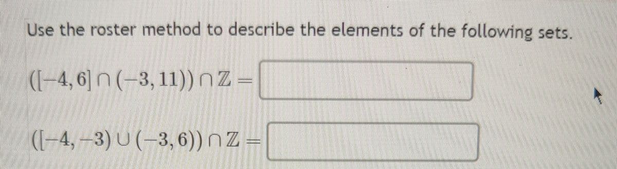 Use the roster method to describe the elements of the following sets.
([–4, 6] n (−3, 11)) nZ =
([−4, –3) U (−3, 6)) nZ =