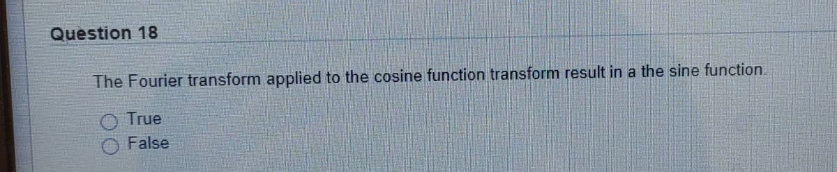 Question 18
The Fourier transform applied to the cosine function transform result in a the sine function.
O True
O False
