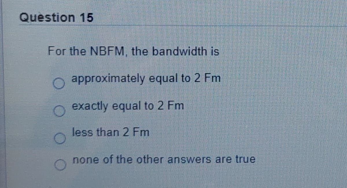 Question 15
For the NBFM, the bandwidth is
approximately equal to 2 Fm
O exactly equal to 2 Fm
less than 2 Fm
none of the other answers are true
