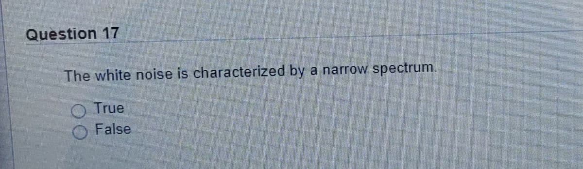 Question 17
The white noise is characterized by
a narrow spectrum.
True
False
