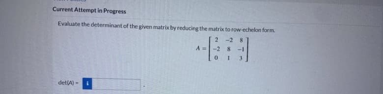 Current Attempt in Progress
Evaluate the determinant of the given matrix by reducing the matrix to row-echelon form.
2
-28
A =
-2
8 -1
0
I 3
det (A) -