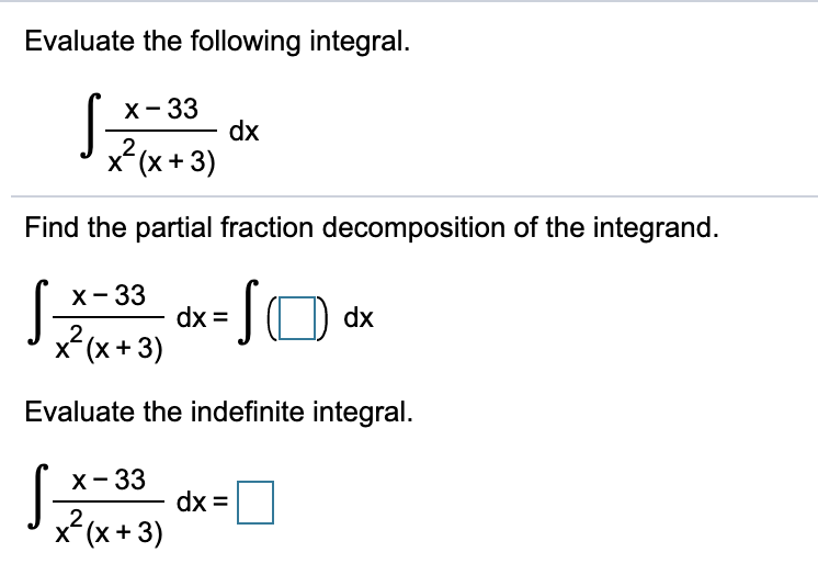 Evaluate the following integral.
х- 33
dx
x (x + 3)
Find the partial fraction decomposition of the integrand.
х-33
dx =
x(x+3)
Evaluate the indefinite integral.
S
х- 33
dx =
x(x+3)
2,
