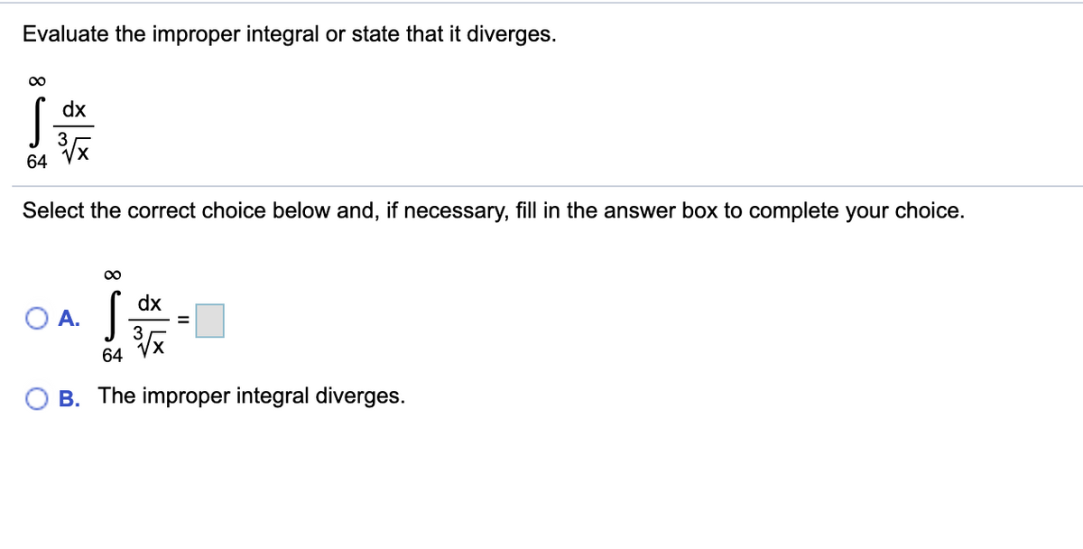 Evaluate the improper integral or state that it diverges.
00
dx
64
Select the correct choice below and, if necessary, fill in the answer box to complete your choice.
dx
O A.
64
B. The improper integral diverges.
