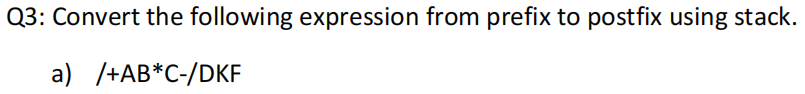 Q3: Convert the following expression from prefix to postfix using stack.
a) /+AB*C-/DKF
