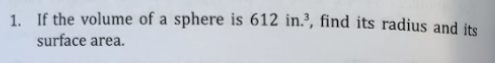 1. If the volume of a sphere is 612 in.³, find its radius and its
surface area.