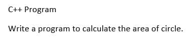 C++ Program
Write a program to calculate the area of circle.
