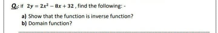 Q.: If 2y 2x2- 8x + 32, find the following: -
a) Show that the function is inverse function?
b) Domain function?
