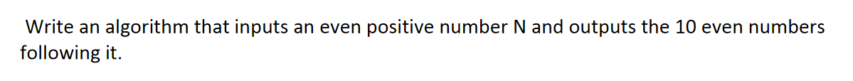 Write an algorithm that inputs an even positive number N and outputs the 10 even numbers
following it.
